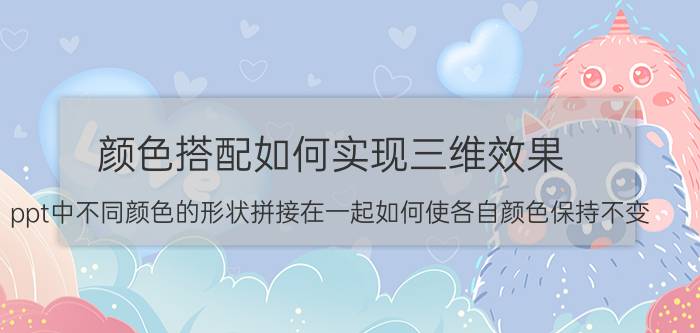 颜色搭配如何实现三维效果 ppt中不同颜色的形状拼接在一起如何使各自颜色保持不变？